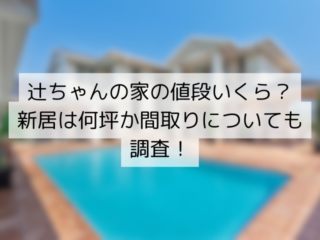 辻ちゃんの家の値段いくら？新居は何坪か間取りについても調査！