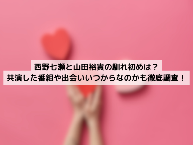 西野七瀬と山田裕貴の馴れ初めは？共演した番組や出会いいつからなのかも徹底調査！